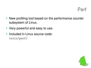 Perf
New profiling tool based on the performance counter
subsystem of Linux.
Very powerful and easy to use.
Included in Linux source code:
tools/perf/
 