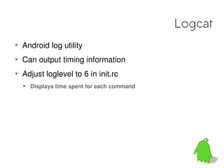 Logcat
Android log utility
Can output timing information
Adjust loglevel to 6 in init.rc

    Displays time spent for each command
 