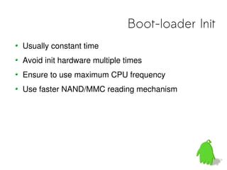 Boot-loader Init
Usually constant time
Avoid init hardware multiple times
Ensure to use maximum CPU frequency
Use faster NAND/MMC reading mechanism
 