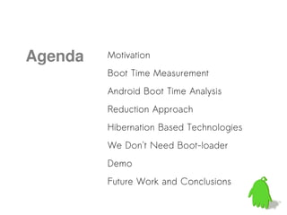 Agenda   Motivation
         Boot Time Measurement
         Android Boot Time Analysis
         Reduction Approach
         Hibernation Based Technologies
         We Don't Need Boot-loader
         Demo
         Future Work and Conclusions
 