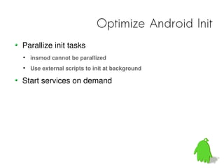Optimize Android Init
Parallize init tasks

    insmod cannot be parallized

    Use external scripts to init at background

Start services on demand
 