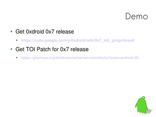 Demo
Get 0xdroid 0x7 release
   https://code.google.com/p/0xdroid/wiki/0x7_leb_gingerbread

Get TOI Patch for 0x7 release
   https://gitorious.org/0xlab-kernel/kernel/commits/toi/linaro-android.38
 