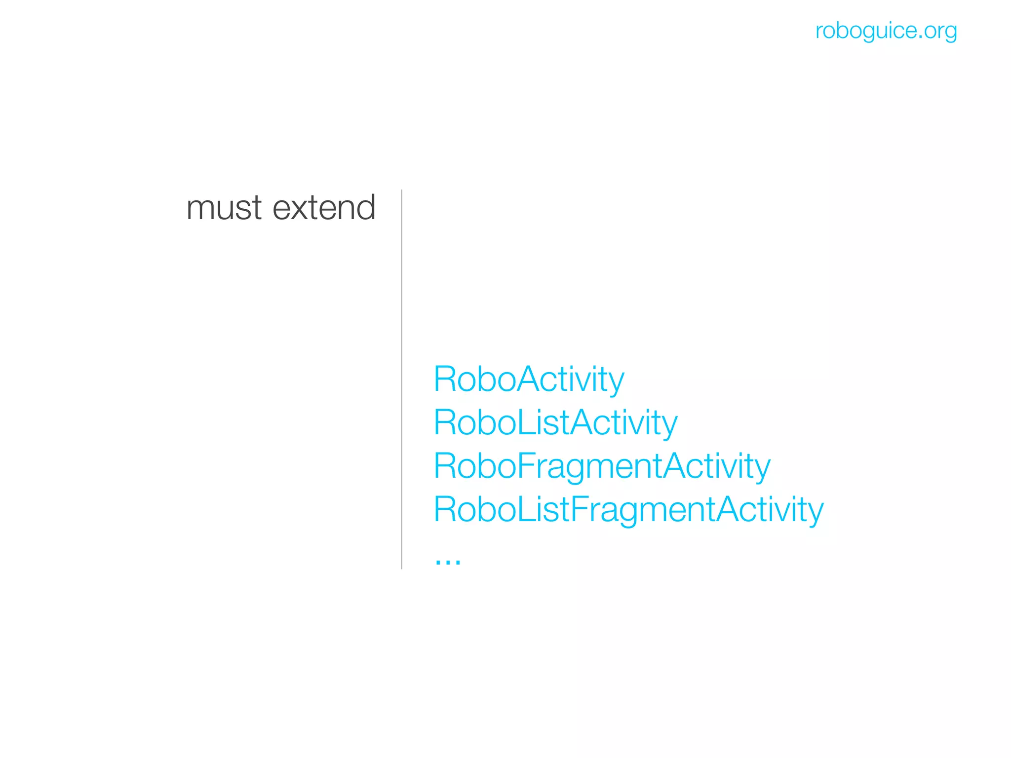 roboguice.org




must extend



              RoboActivity
              RoboListActivity
              RoboFragmentActivity
              RoboListFragmentActivity
              ...
 