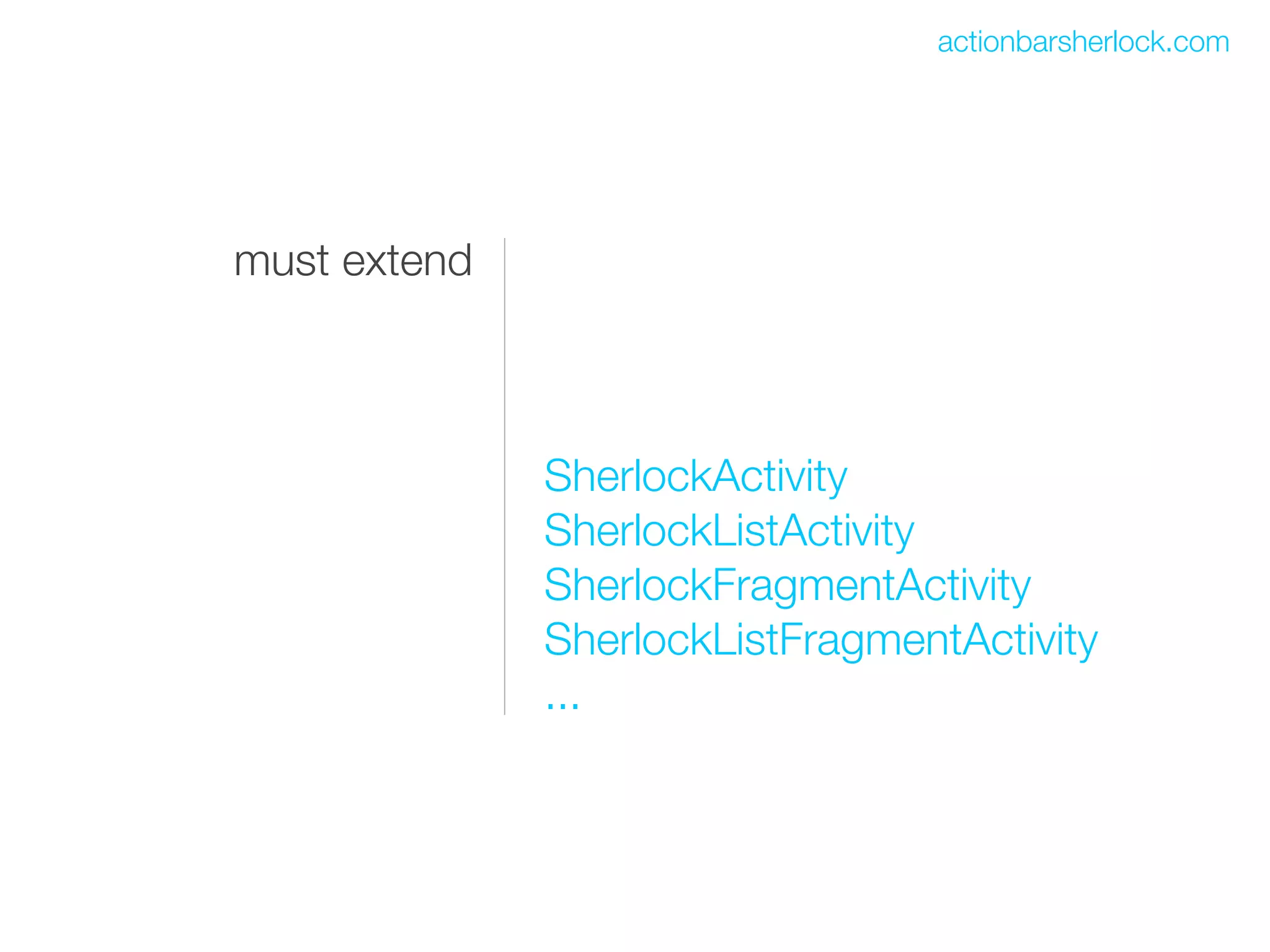 actionbarsherlock.com




must extend



              SherlockActivity
              SherlockListActivity
              SherlockFragmentActivity
              SherlockListFragmentActivity
              ...
 