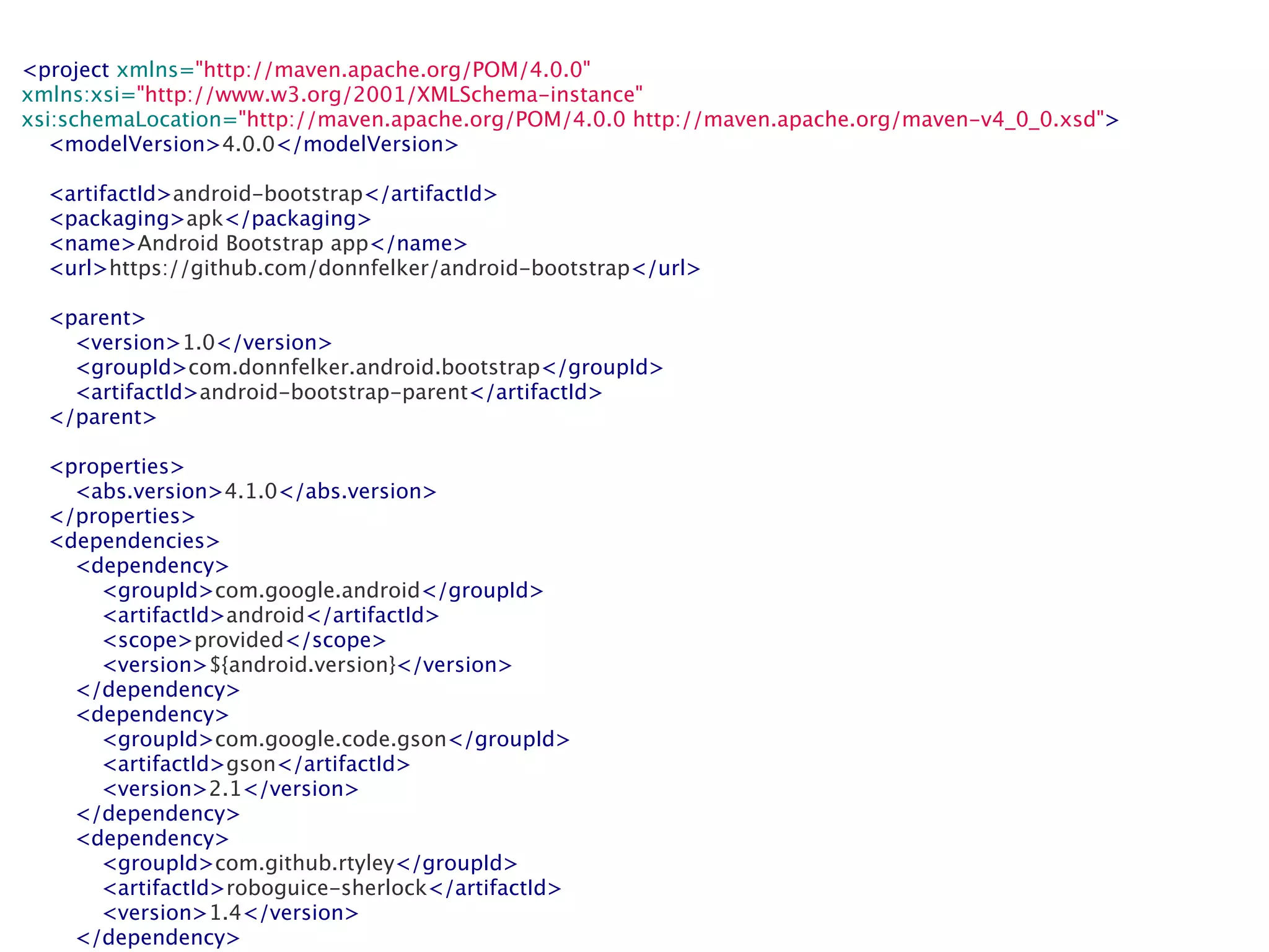 <project xmlns="http://maven.apache.org/POM/4.0.0"
xmlns:xsi="http://www.w3.org/2001/XMLSchema-instance"
xsi:schemaLocation="http://maven.apache.org/POM/4.0.0 http://maven.apache.org/maven-v4_0_0.xsd">
    <modelVersion>4.0.0</modelVersion>

    <artifactId>android-bootstrap</artifactId>
    <packaging>apk</packaging>
    <name>Android Bootstrap app</name>
    <url>https://github.com/donnfelker/android-bootstrap</url>

    <parent>
        <version>1.0</version>
        <groupId>com.donnfelker.android.bootstrap</groupId>
        <artifactId>android-bootstrap-parent</artifactId>
    </parent>

    <properties>
        <abs.version>4.1.0</abs.version>
    </properties>
    <dependencies>
        <dependency>
            <groupId>com.google.android</groupId>
            <artifactId>android</artifactId>
            <scope>provided</scope>
            <version>${android.version}</version>
        </dependency>
        <dependency>
            <groupId>com.google.code.gson</groupId>
            <artifactId>gson</artifactId>
            <version>2.1</version>
        </dependency>
        <dependency>
            <groupId>com.github.rtyley</groupId>
            <artifactId>roboguice-sherlock</artifactId>
            <version>1.4</version>
        </dependency>
 