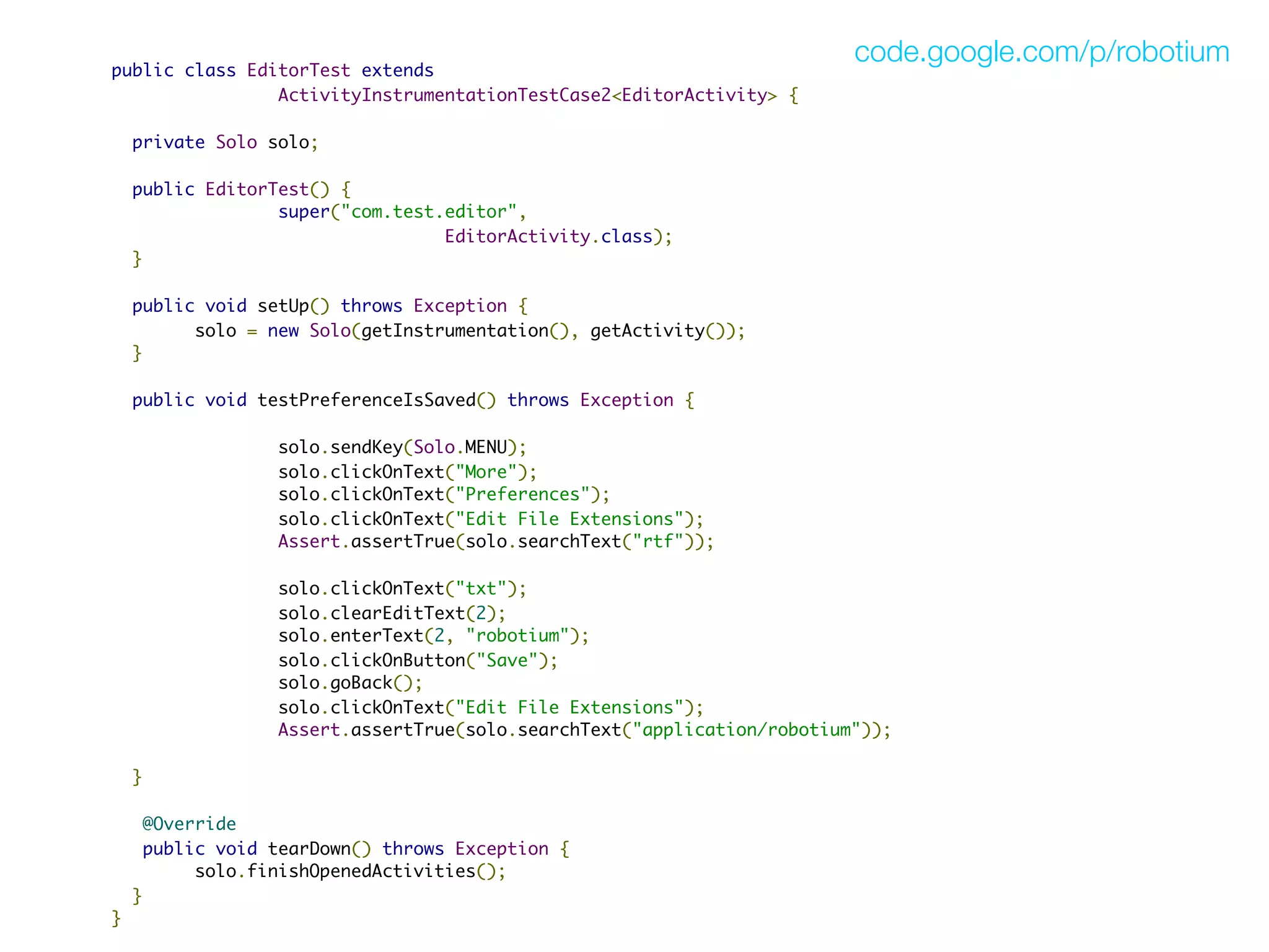 code.google.com/p/robotium
public class EditorTest extends
                ActivityInstrumentationTestCase2<EditorActivity> {

  private Solo solo;

    public EditorTest() {
                  super("com.test.editor",
                                  EditorActivity.class);
    }

    public void setUp() throws Exception {
          solo = new Solo(getInstrumentation(), getActivity());
    }
 
    public void testPreferenceIsSaved() throws Exception {
 
                                solo.sendKey(Solo.MENU);
                                solo.clickOnText("More");
                                solo.clickOnText("Preferences");
                                solo.clickOnText("Edit File Extensions");
                                Assert.assertTrue(solo.searchText("rtf"));
                             
                                solo.clickOnText("txt");
                                solo.clearEditText(2);
                                solo.enterText(2, "robotium");
                                solo.clickOnButton("Save");
                                solo.goBack();
                                solo.clickOnText("Edit File Extensions");
                                Assert.assertTrue(solo.searchText("application/robotium"));
                             
    }

     @Override
     public void tearDown() throws Exception {
          solo.finishOpenedActivities();
    }
}
 