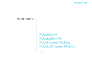 roboguice.org




must extend



              RoboActivity
              RoboListActivity
              RoboFragmentActivity
              RoboListFragmentActivity
              ...
 
