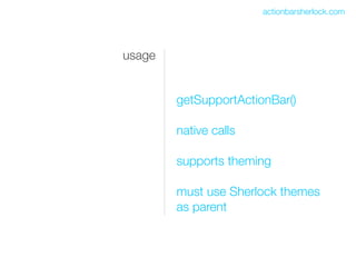 actionbarsherlock.com




usage


        getSupportActionBar()

        native calls

        supports theming

        must use Sherlock themes
        as parent
 