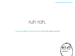 actionbarsherlock.com




                 ruh roh.
roboguice and actionbarsherlock must both extend activity
 