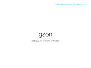 code.google.com/p/google-gson/




       gson
a library for working with json
 