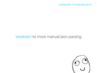 code.google.com/p/google-gson/




woohoo! no more manual json parsing
 