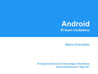 Android
El buen ciudadano
Marco Avendaño
IX Congreso Nacional de Tecnologías Informáticas
Universidad Nacional “Siglo XX”
 