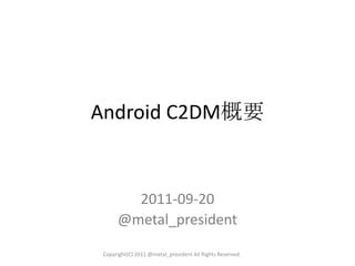 Android C2DM概要 2011-09-20　 @metal_president Copyright(C) 2011 @metal_president All Rights Reserved. 