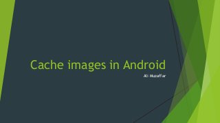 Cache images in Android
Ali Muzaffar
 