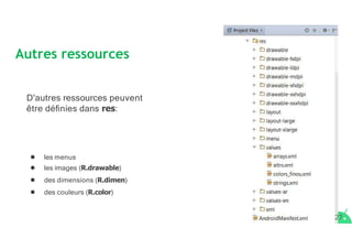 Autres ressources
D'autres ressources peuvent
être déﬁnies dans res:
● les menus
● les images (R.drawable)
● des dimensions (R.dimen)
● des couleurs (R.color)
27
 