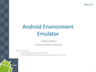 Android Environment
Emulator
Victor Matos
Cleveland State University
Notes are based on:
http://developer.android.com/index.html
http://developer.android.com/guide/developing/tools/emulator.html
1
Part 2-b
 