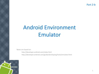 Android Environment
Emulator
Notes are based on:
http://developer.android.com/index.html
http://developer.android.com/guide/developing/tools/emulator.html
1
Part 2-b
 