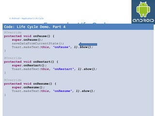 3434
3. Android – Application's Life Cycle
Example: Life Cycle
34
Code: Life Cycle Demo. Part 4
@Override
protected void onPause() {
super.onPause();
saveDataFromCurrentState();
Toast.makeText(this, "onPause", 1).show();
}
@Override
protected void onRestart() {
super.onRestart();
Toast.makeText(this, "onRestart", 1).show();
}
@Override
protected void onResume() {
super.onResume();
Toast.makeText(this, "onResume", 1).show();
}
 