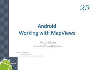 Android
Working with MapViews
25
Victor Matos
Cleveland State University
Notes are based on:
Android Developers
http://developer.android.com/index.html
 