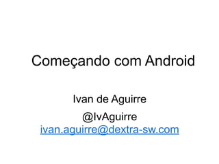 Começando com Android
Ivan de Aguirre
@IvAguirre
ivan.aguirre@dextra-sw.com

 
