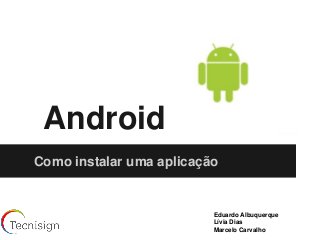 Android
Como instalar uma aplicação


                          Eduardo Albuquerque
                          Lívia Dias
                          Marcelo Carvalho
 