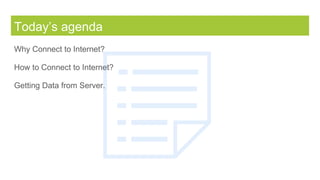 Today’s agenda
Why Connect to Internet?
How to Connect to Internet?
Getting Data from Server.
 