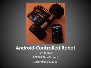 Android-Controlled Robot
Ben Johnke
ECE561 Final Project
December 16, 2013
1

 