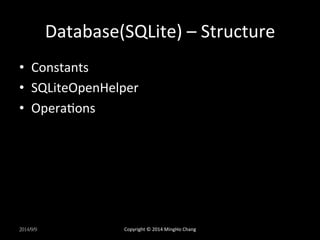 Database(SQLite) 
– 
Structure 
• Constants 
• SQLiteOpenHelper 
• OperaXons 
2014/9/9 
Copyright 
© 
2014 
MingHo 
Chang 
 
