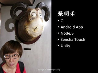 張明禾 
• C 
• Android 
App 
• NodeJS 
• Sencha 
Touch 
• Unity 
2014/9/9 
Copyright 
© 
2014 
MingHo 
Chang 
 