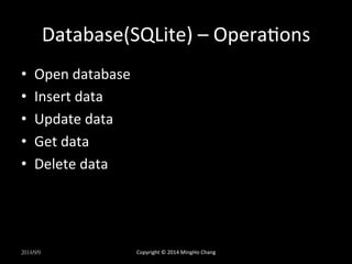 Database(SQLite) 
– 
OperaXons 
• Open 
database 
• Insert 
data 
• Update 
data 
• Get 
data 
• Delete 
data 
2014/9/9 
Copyright 
© 
2014 
MingHo 
Chang 
 
