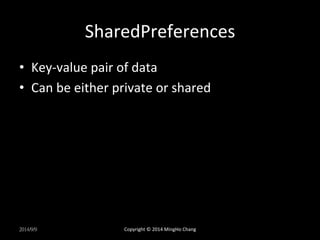 SharedPreferences 
• Key-­‐value 
pair 
of 
data 
• Can 
be 
either 
private 
or 
shared 
2014/9/9 
Copyright 
© 
2014 
MingHo 
Chang 
 