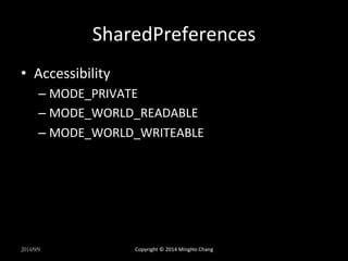 SharedPreferences 
• Accessibility 
– MODE_PRIVATE 
– MODE_WORLD_READABLE 
– MODE_WORLD_WRITEABLE 
2014/9/9 
Copyright 
© 
2014 
MingHo 
Chang 
 