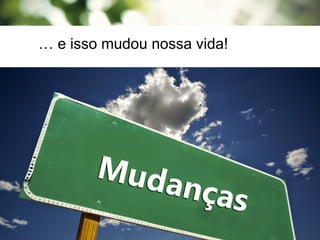 … e isso mudou nossa vida!
 