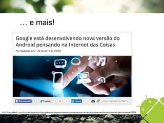 … e mais!
http://canaltech.com.br/noticia/android/google-esta-desenvolvendo-nova-versao-do-android-pensando-na-internet-das-coisas-41909/
 