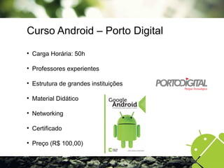 Curso Android – Porto Digital

Carga Horária: 50h

Professores experientes

Estrutura de grandes instituições

Material Didático

Networking

Certificado

Preço (R$ 100,00)
 