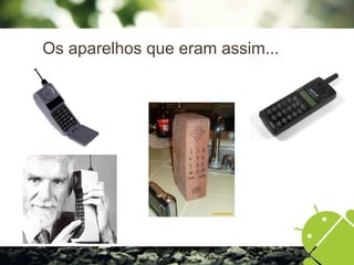 Os aparelhos que eram assim...
 