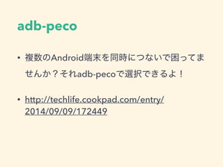 adb-peco
• 複数のAndroid端末を同時につないで困ってま
せんか？それadb-pecoで選択できるよ！
• http://techlife.cookpad.com/entry/
2014/09/09/172449
 