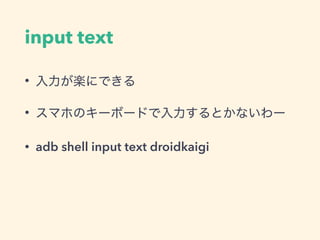 input text
• 入力が楽にできる
• スマホのキーボードで入力するとかないわー
• adb shell input text droidkaigi
 