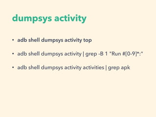 dumpsys activity
• adb shell dumpsys activity top
• adb shell dumpsys activity | grep -B 1 "Run #[0-9]*:"
• adb shell dumpsys activity activities | grep apk
 