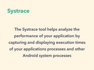 Systrace
The Systrace tool helps analyze the
performance of your application by
capturing and displaying execution times
of your applications processes and other
Android system processes
 