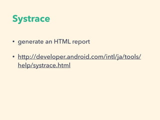 Systrace
• generate an HTML report
• http://developer.android.com/intl/ja/tools/
help/systrace.html
 