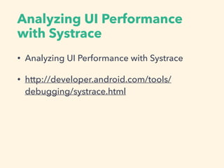 Analyzing UI Performance
with Systrace
• Analyzing UI Performance with Systrace
• http://developer.android.com/tools/
debugging/systrace.html
 