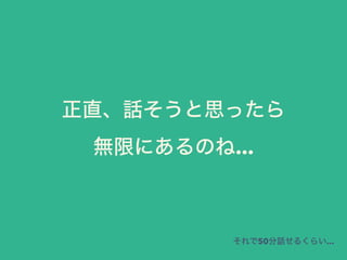 それで50分話せるくらい...
正直、話そうと思ったら
無限にあるのね...
 