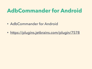 AdbCommander for Android
• AdbCommander for Android
• https://plugins.jetbrains.com/plugin/7578
 