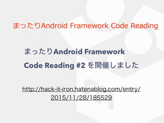 まったりAndroid Framework Code Reading
http://hack-it-iron.hatenablog.com/entry/
2015/11/28/185529
まったりAndroid Framework
Code Reading #2 を開催しました
 