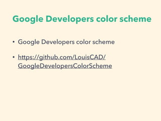 Google Developers color scheme
• Google Developers color scheme
• https://github.com/LouisCAD/
GoogleDevelopersColorScheme
 