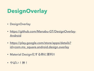 DesignOverlay
• DesignOverlay
• https://github.com/Manabu-GT/DesignOverlay-
Android
• https://play.google.com/store/apps/details?
id=com.ms_square.android.design.overlay
• Material Design化する時に便利!!
• やばい！神！
 