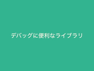 デバッグに便利なライブラリ
 