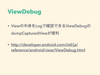 ViewDebug
• Viewの中身をLogで確認できるViewDebugの
dumpCapturedViewが便利
• http://developer.android.com/intl/ja/
reference/android/view/ViewDebug.html
 