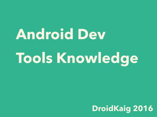 Android Dev
Tools Knowledge
DroidKaig 2016
 